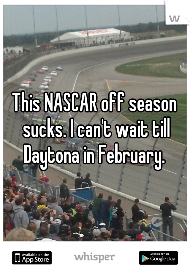 This NASCAR off season sucks. I can't wait till Daytona in February. 