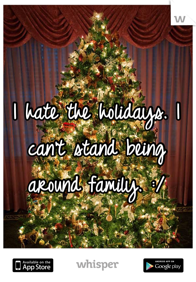 I hate the holidays. I can't stand being around family. :/