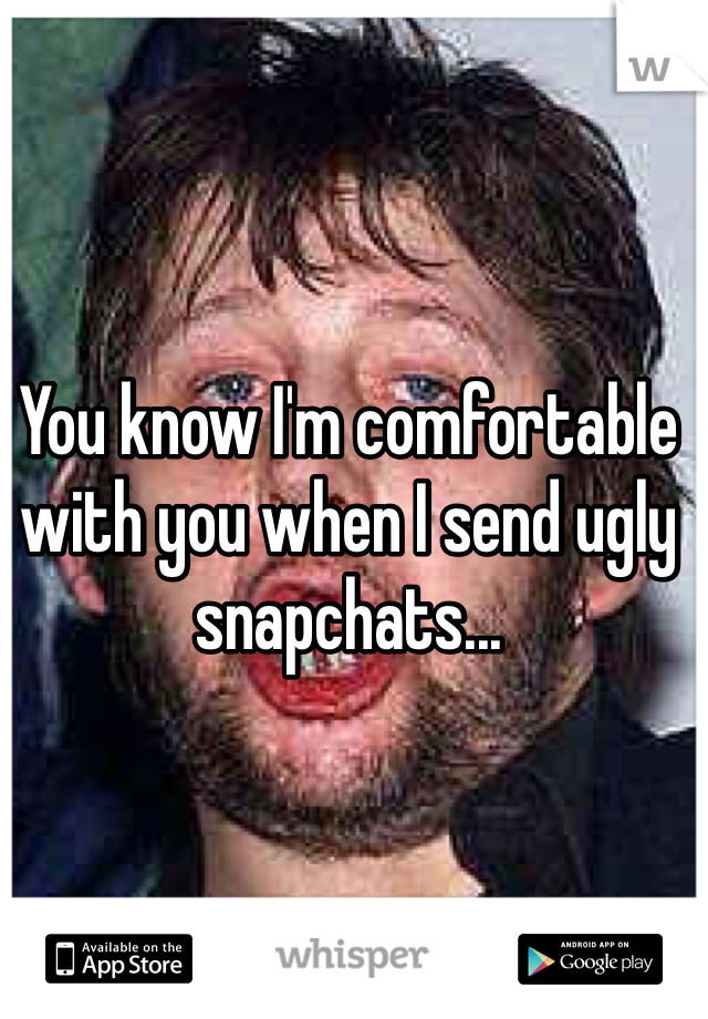 You know I'm comfortable with you when I send ugly snapchats...