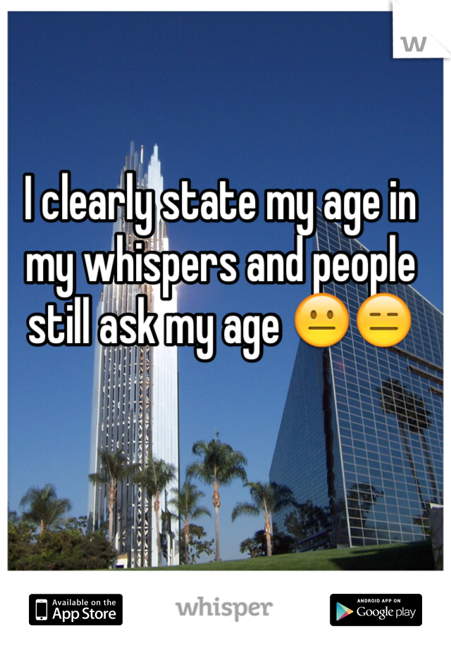I clearly state my age in my whispers and people still ask my age 😐😑 