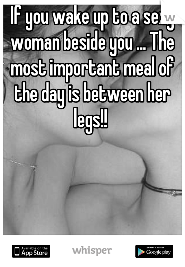 If you wake up to a sexy woman beside you ... The most important meal of the day is between her legs!! 
