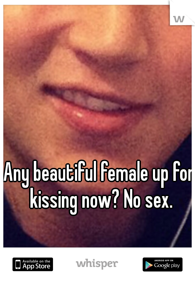 Any beautiful female up for kissing now? No sex.