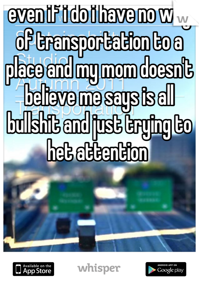 even if i do i have no way of transportation to a place and my mom doesn't believe me says is all bullshit and just trying to het attention 