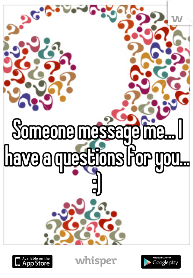 Someone message me... I have a questions for you... :)