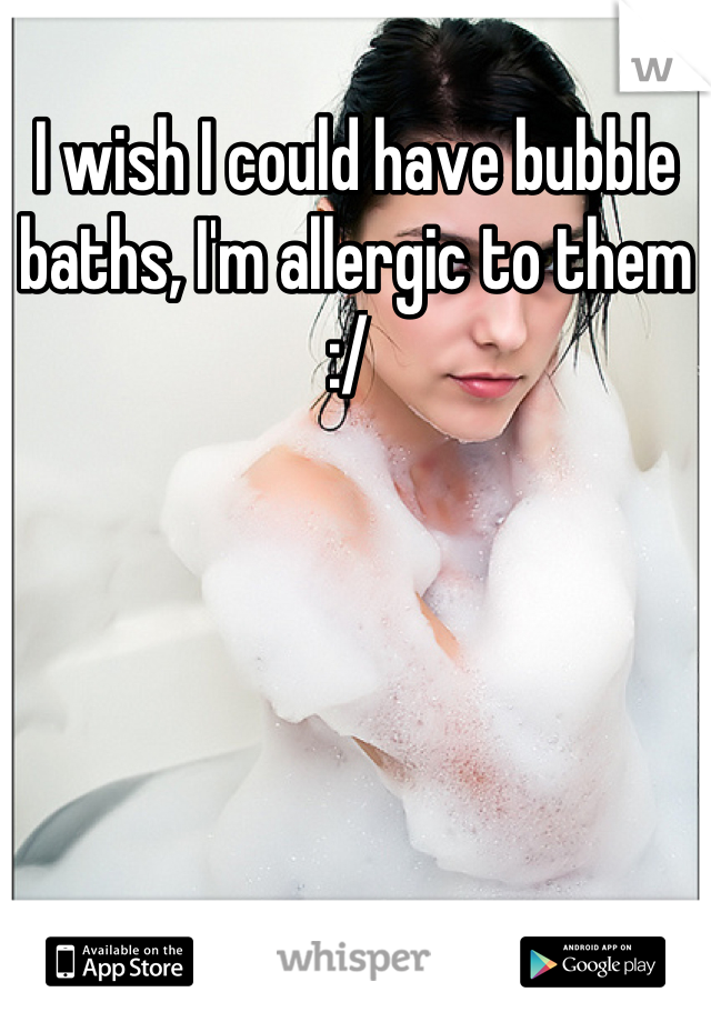 I wish I could have bubble baths, I'm allergic to them :/ 