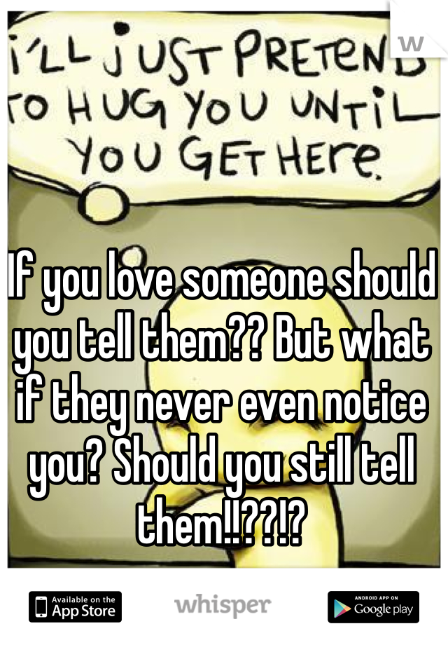 If you love someone should you tell them?? But what if they never even notice you? Should you still tell them!!??!?