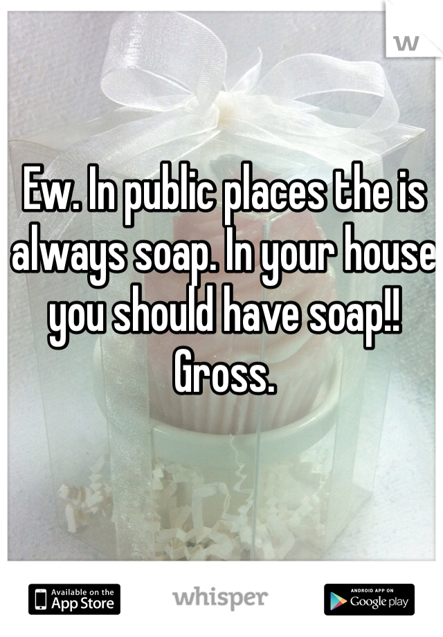 Ew. In public places the is always soap. In your house you should have soap!! Gross. 