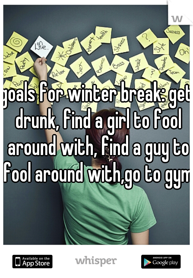 goals for winter break: get drunk, find a girl to fool around with, find a guy to fool around with,go to gym