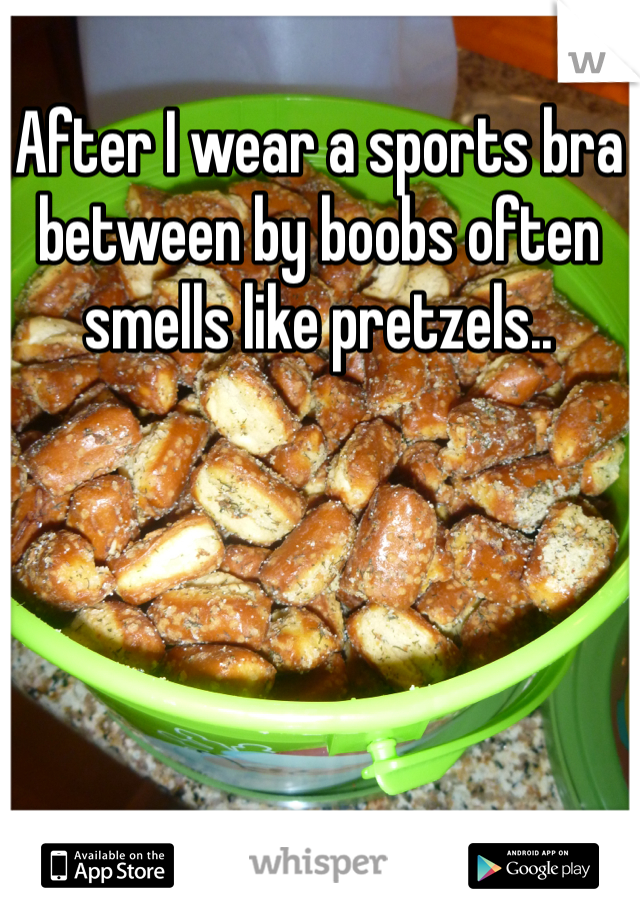 After I wear a sports bra between by boobs often smells like pretzels..