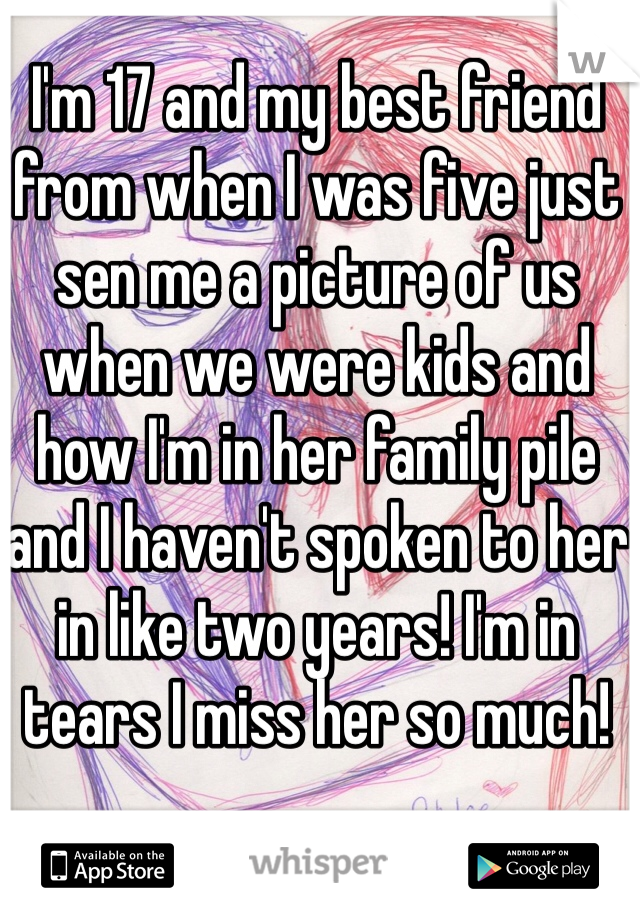 I'm 17 and my best friend from when I was five just sen me a picture of us when we were kids and how I'm in her family pile and I haven't spoken to her in like two years! I'm in tears I miss her so much! 

