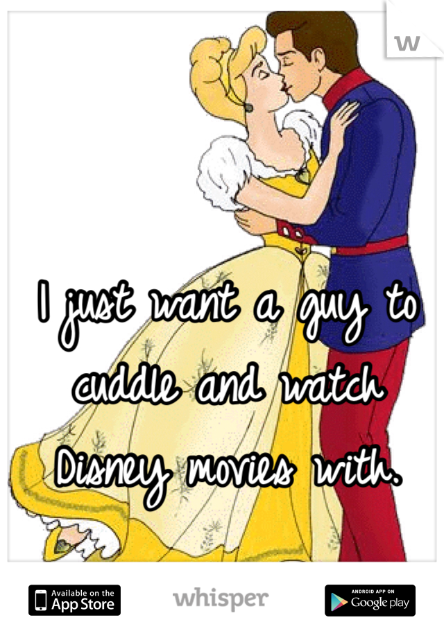 I just want a guy to cuddle and watch Disney movies with.