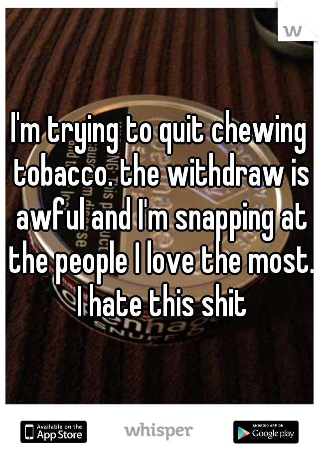 I'm trying to quit chewing tobacco. the withdraw is awful and I'm snapping at the people I love the most. I hate this shit