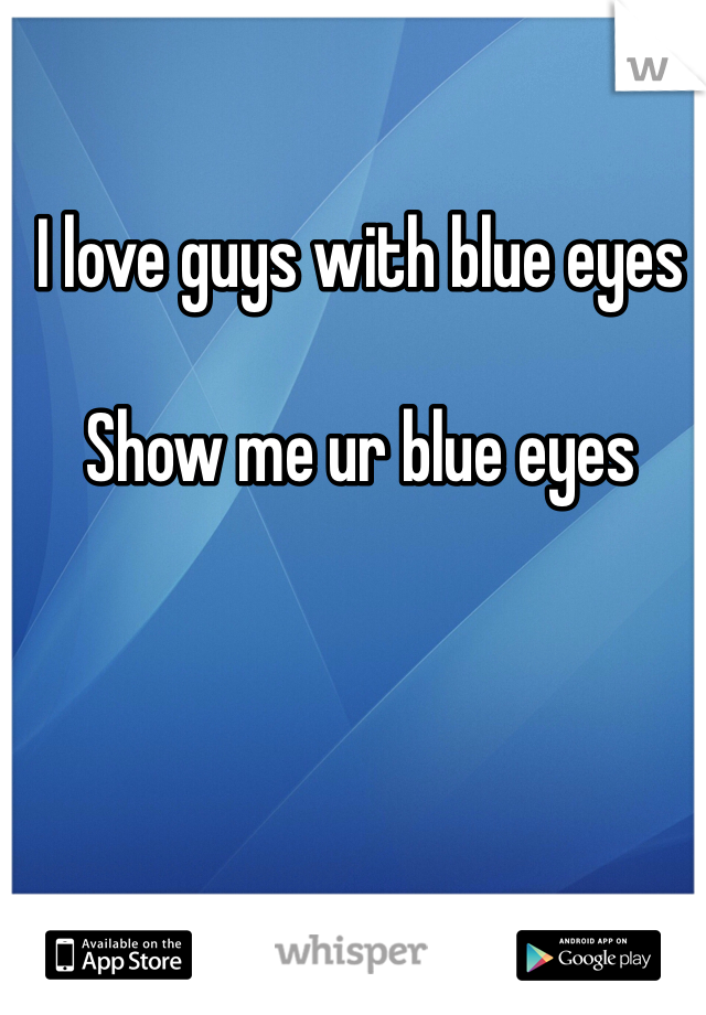 I love guys with blue eyes 

Show me ur blue eyes