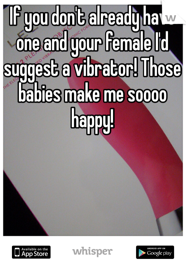 If you don't already have one and your female I'd suggest a vibrator! Those babies make me soooo happy!