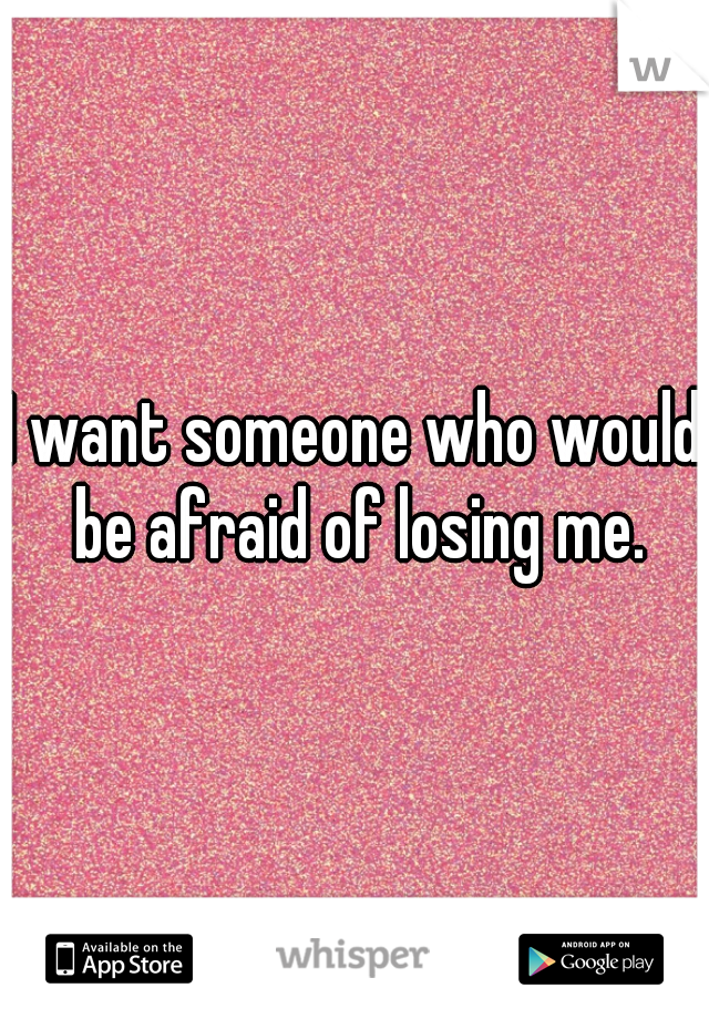 I want someone who would be afraid of losing me.