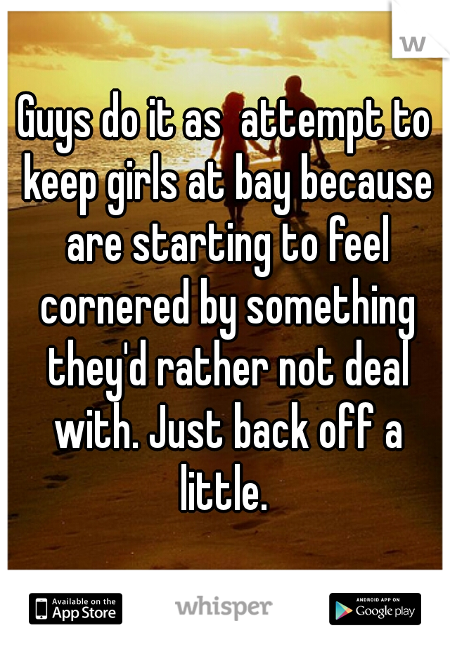 Guys do it as  attempt to keep girls at bay because are starting to feel cornered by something they'd rather not deal with. Just back off a little. 