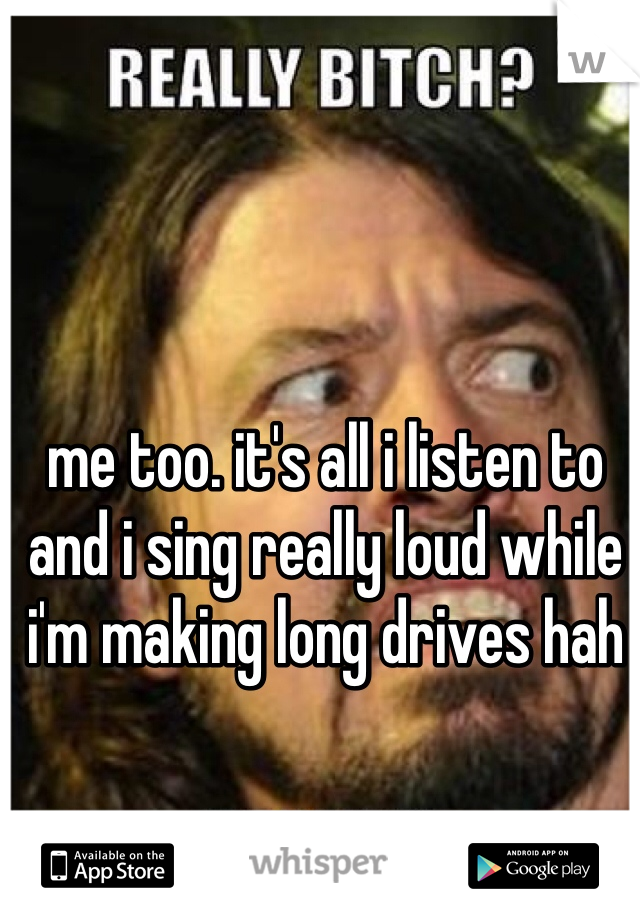 me too. it's all i listen to and i sing really loud while i'm making long drives hah