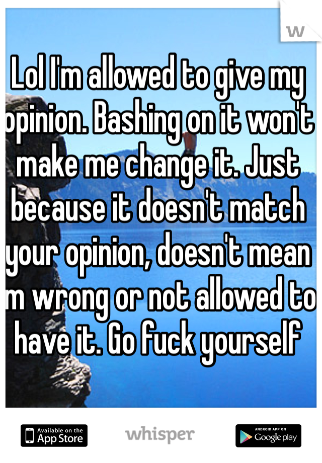 Lol I'm allowed to give my opinion. Bashing on it won't make me change it. Just because it doesn't match your opinion, doesn't mean I'm wrong or not allowed to have it. Go fuck yourself 