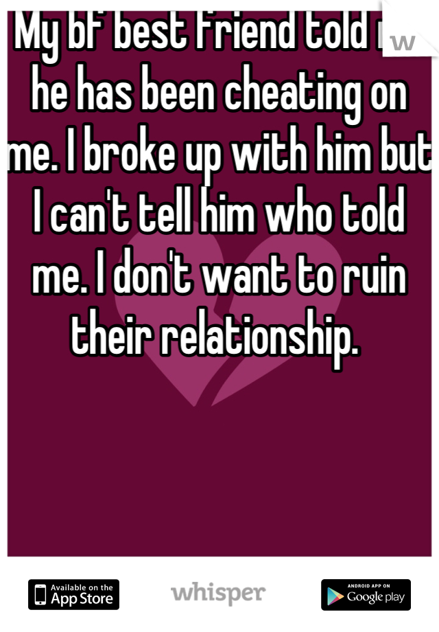 My bf best friend told me he has been cheating on me. I broke up with him but I can't tell him who told me. I don't want to ruin their relationship. 