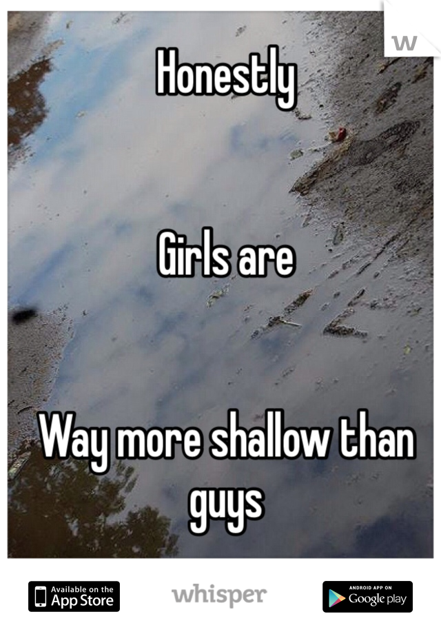 Honestly


Girls are 


Way more shallow than guys