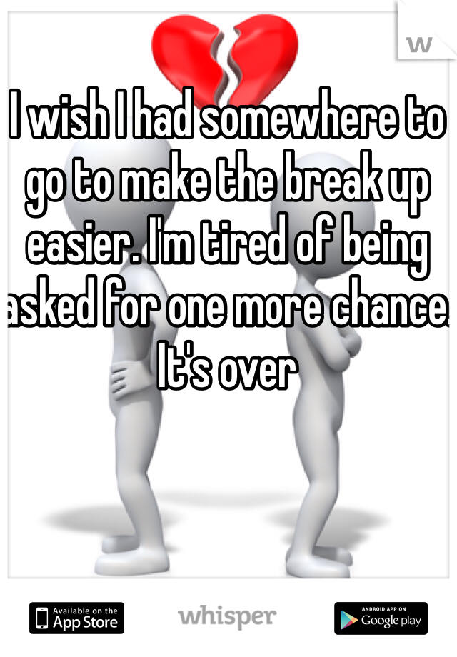 I wish I had somewhere to go to make the break up easier. I'm tired of being asked for one more chance.
It's over