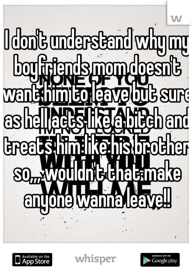 I don't understand why my boyfriends mom doesn't want him to leave but sure as hell acts like a bitch and treats him like his brother so,,, wouldn't that make anyone wanna leave!!
