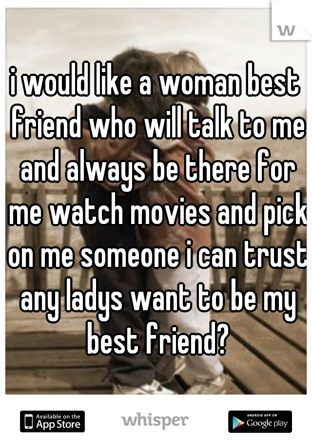i would like a woman best friend who will talk to me and always be there for me watch movies and pick on me someone i can trust any ladys want to be my best friend?