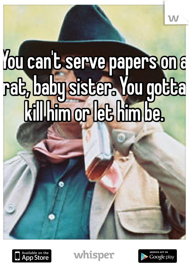 You can't serve papers on a rat, baby sister. You gotta kill him or let him be.