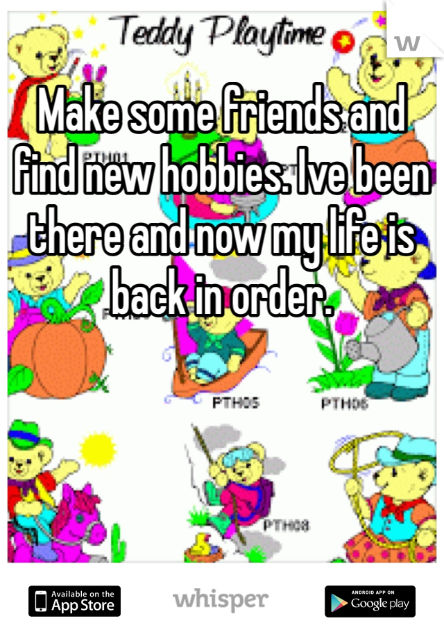 Make some friends and find new hobbies. Ive been there and now my life is back in order.