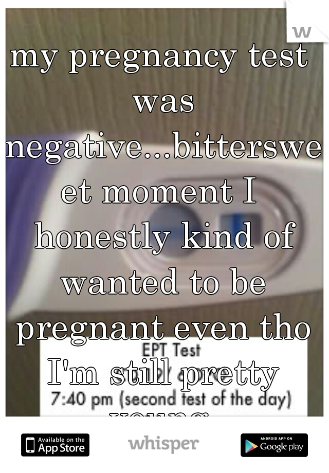 my pregnancy test was negative...bittersweet moment I honestly kind of wanted to be pregnant even tho I'm still pretty young 
