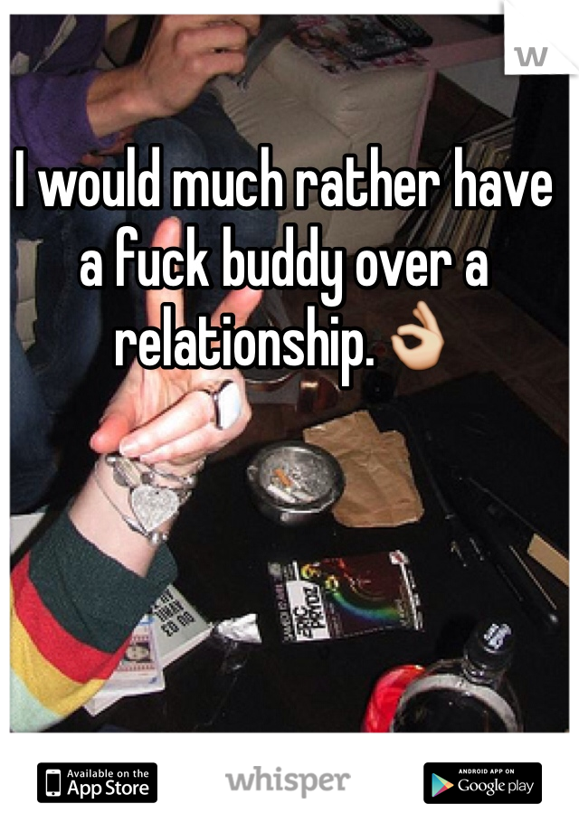 I would much rather have a fuck buddy over a relationship.👌 