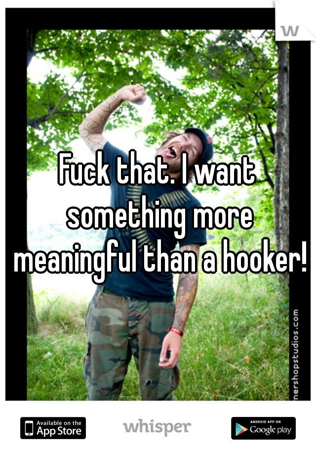 Fuck that. I want something more meaningful than a hooker!