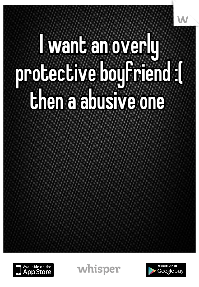 I want an overly protective boyfriend :( then a abusive one 