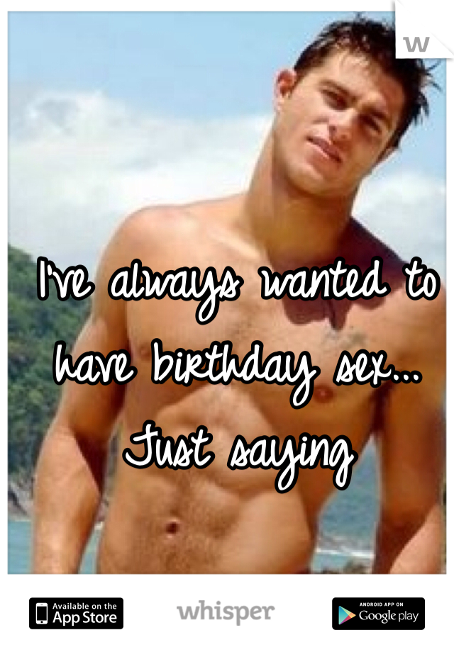 I've always wanted to have birthday sex... Just saying 