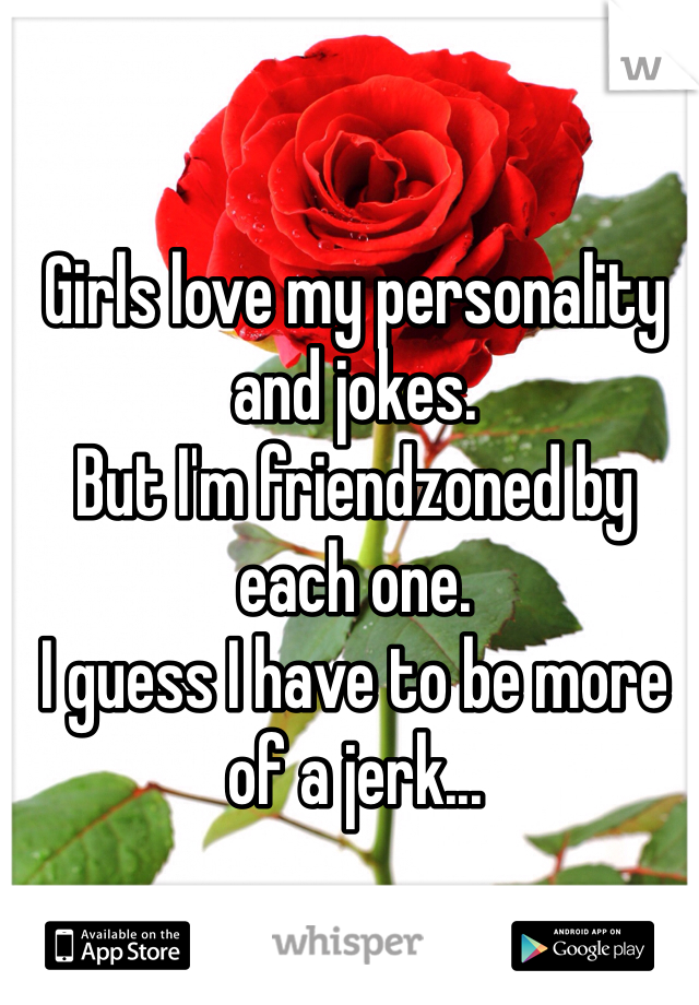 Girls love my personality and jokes. 
But I'm friendzoned by each one. 
I guess I have to be more of a jerk...