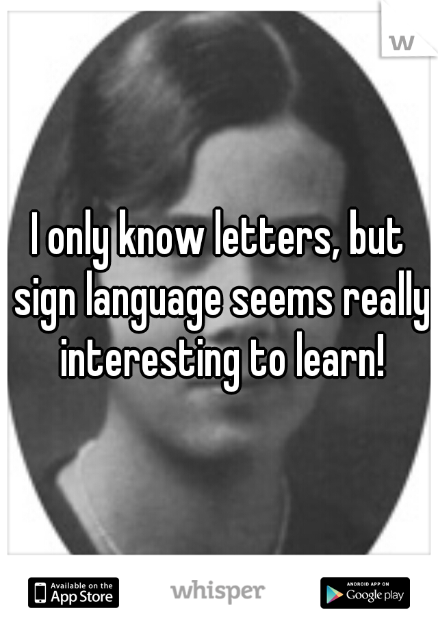 I only know letters, but sign language seems really interesting to learn!