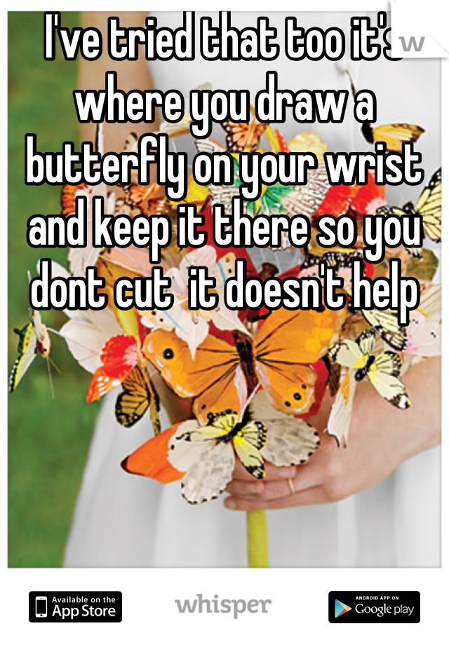 I've tried that too it's where you draw a butterfly on your wrist and keep it there so you dont cut  it doesn't help