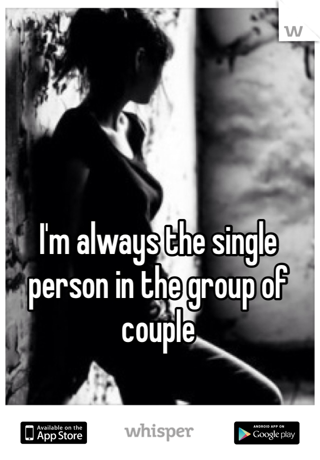 I'm always the single person in the group of couple 