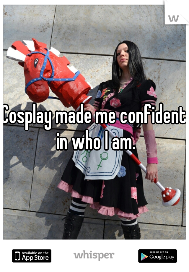 Cosplay made me confident in who I am.