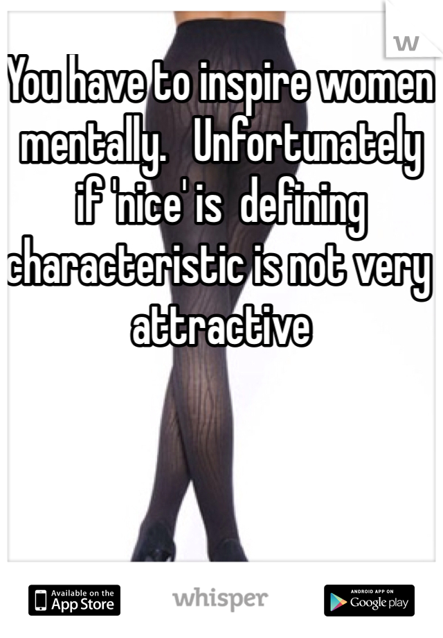 You have to inspire women mentally.   Unfortunately if 'nice' is  defining characteristic is not very attractive