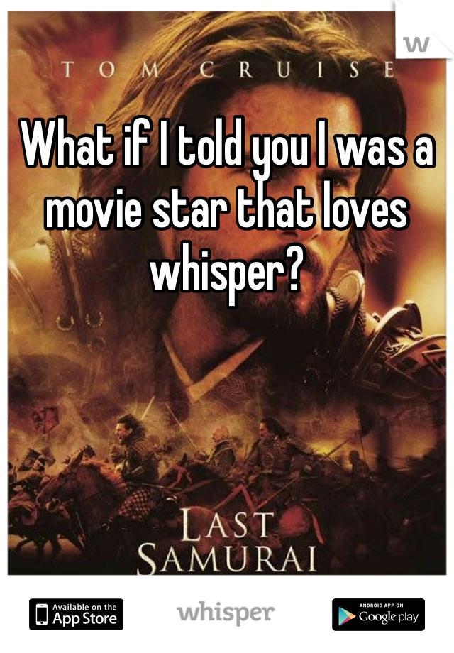 What if I told you I was a movie star that loves whisper?