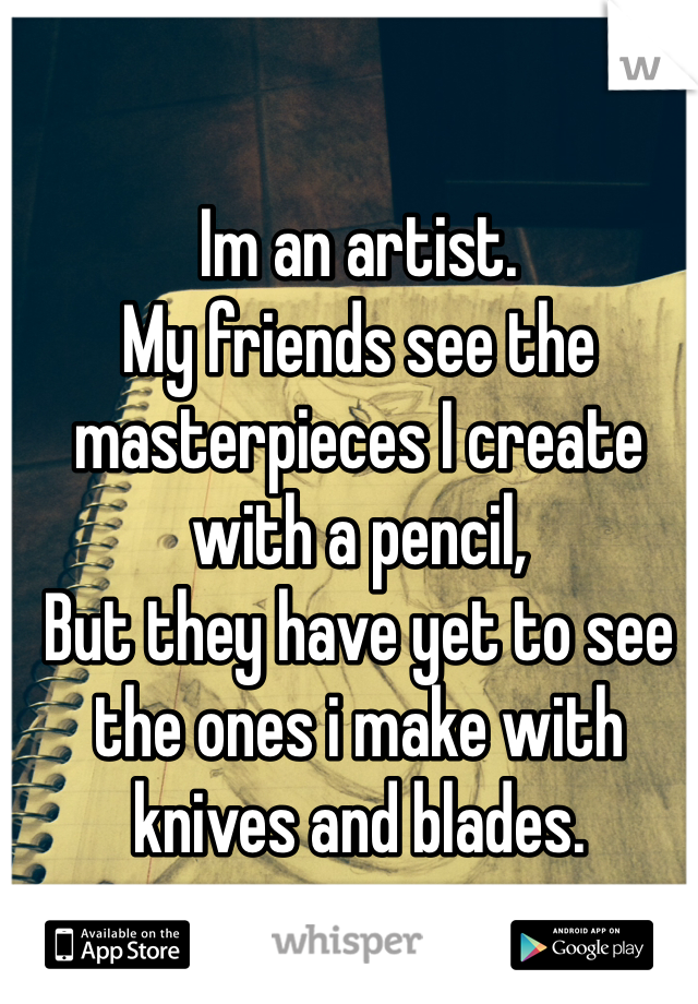 Im an artist. 
My friends see the masterpieces I create with a pencil, 
But they have yet to see the ones i make with knives and blades.