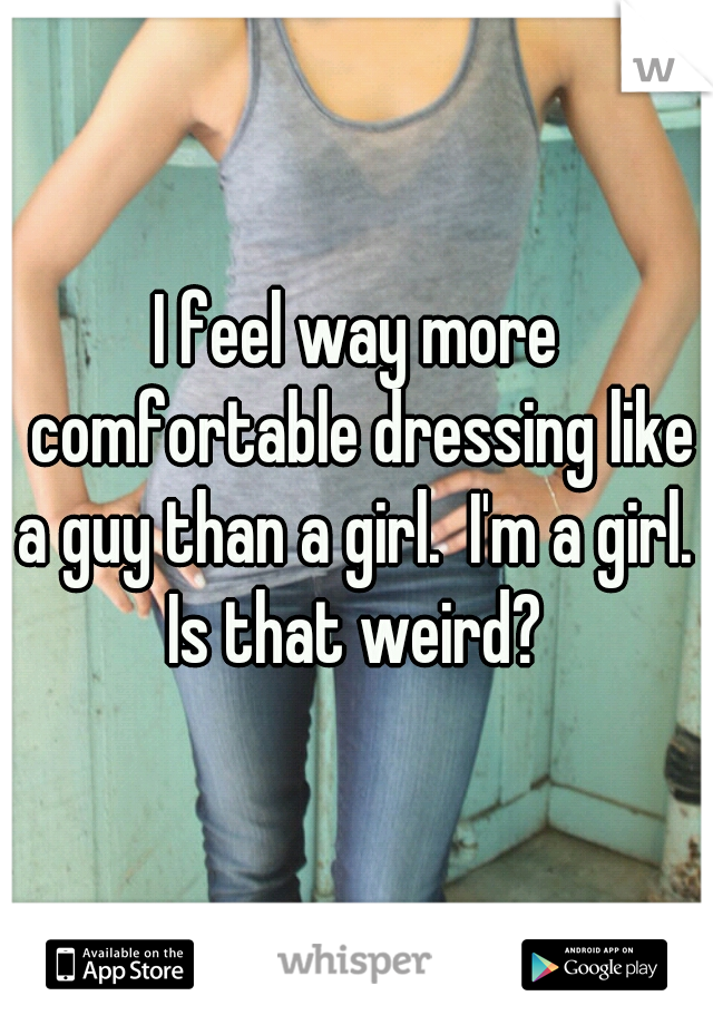 I feel way more comfortable dressing like a guy than a girl.  I'm a girl.  Is that weird? 