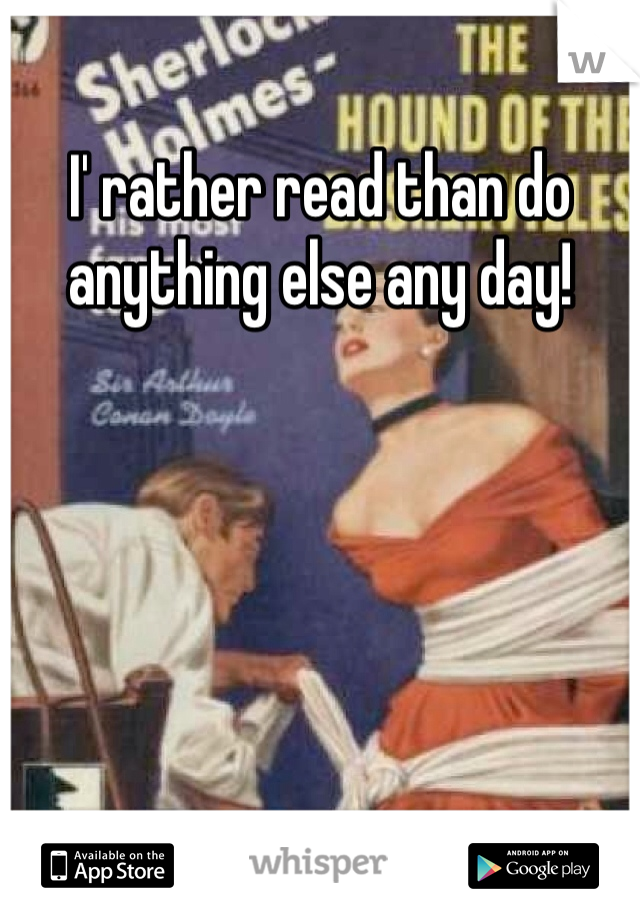 I' rather read than do anything else any day!