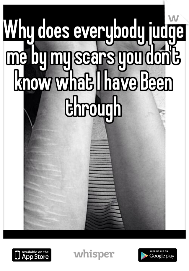 Why does everybody judge me by my scars you don't know what I have Been  through 