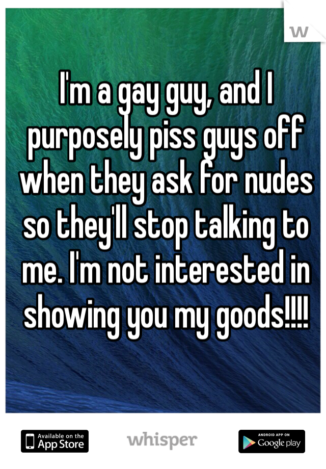 I'm a gay guy, and I purposely piss guys off when they ask for nudes so they'll stop talking to me. I'm not interested in showing you my goods!!!!