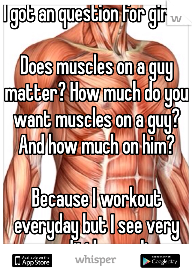 I got an question for girls...
 
Does muscles on a guy matter? How much do you want muscles on a guy? And how much on him?

Because I workout everyday but I see very very little results
