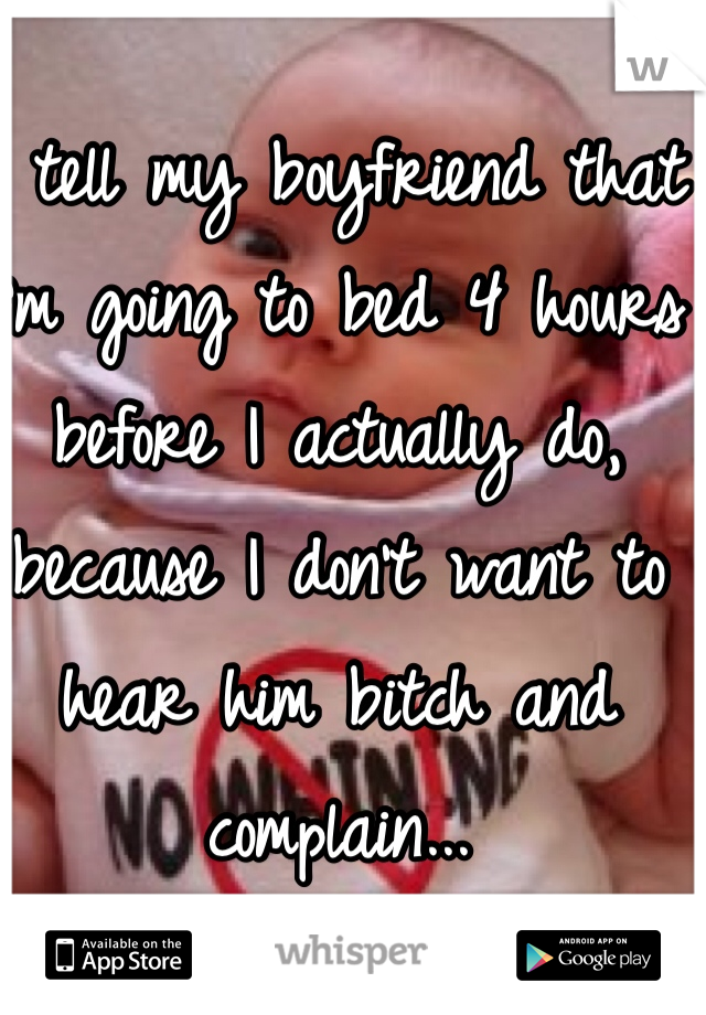 I tell my boyfriend that I'm going to bed 4 hours before I actually do, because I don't want to hear him bitch and complain...
