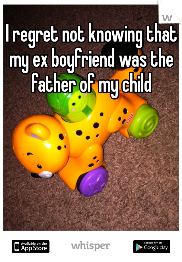 I regret not knowing that my ex boyfriend was the father of my child