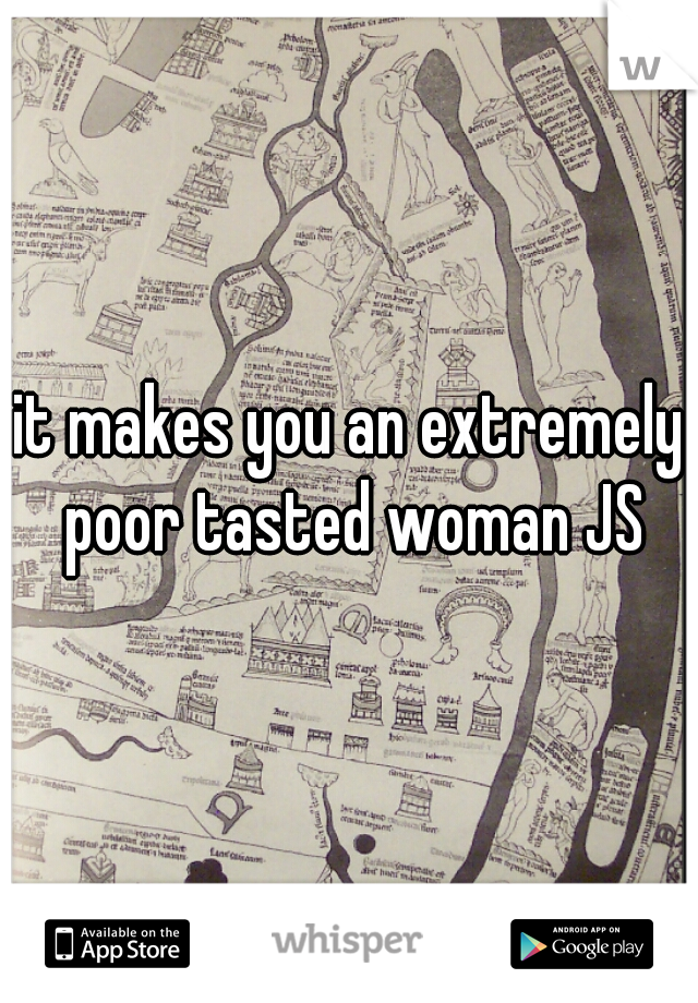 it makes you an extremely poor tasted woman JS